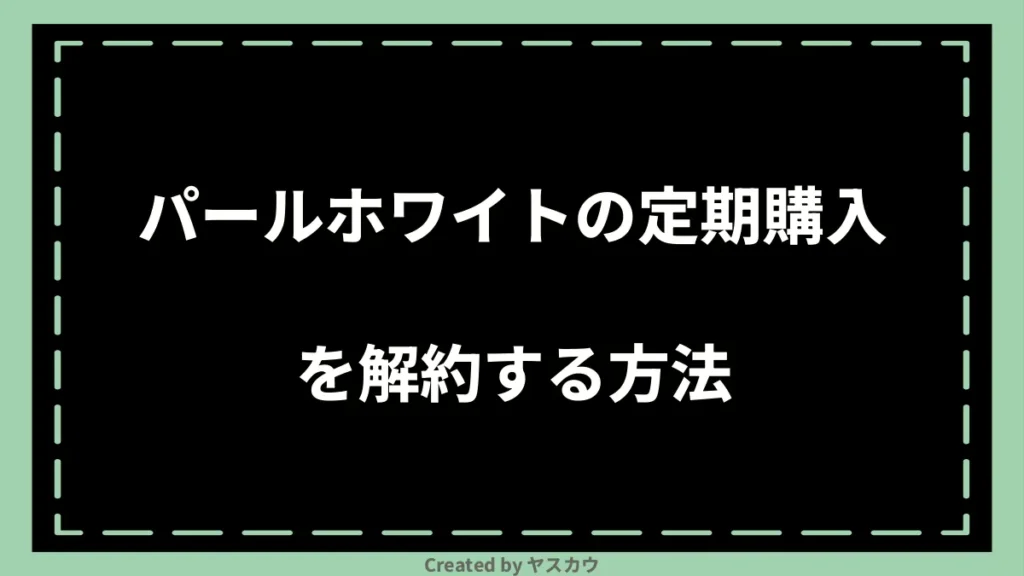 パールホワイトの定期購入を解約する方法