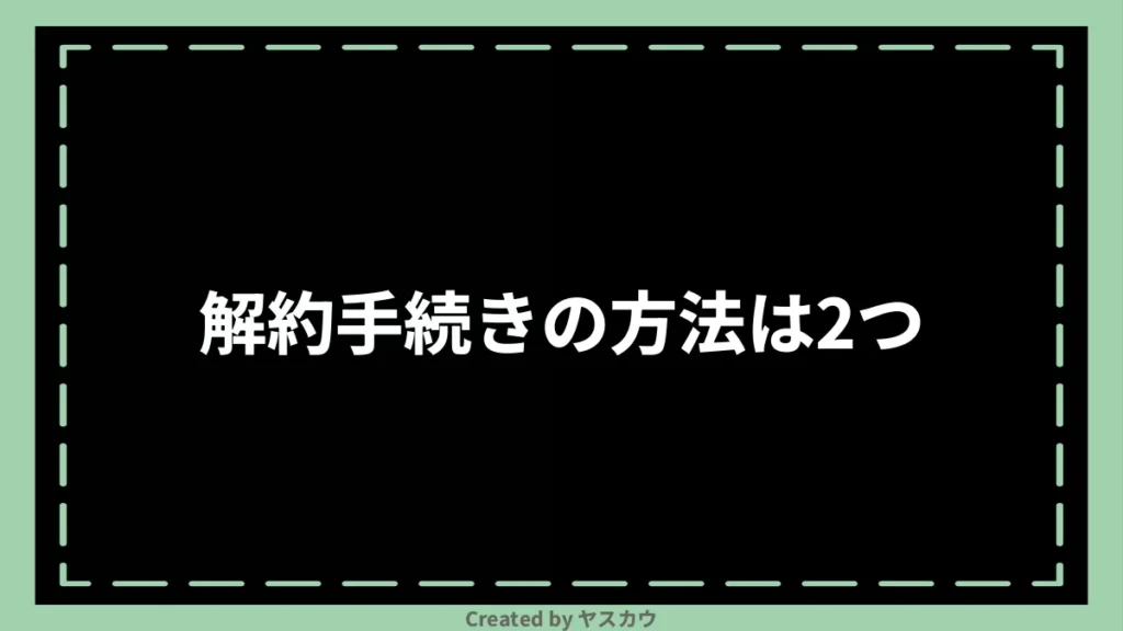 解約手続きの方法は2つ