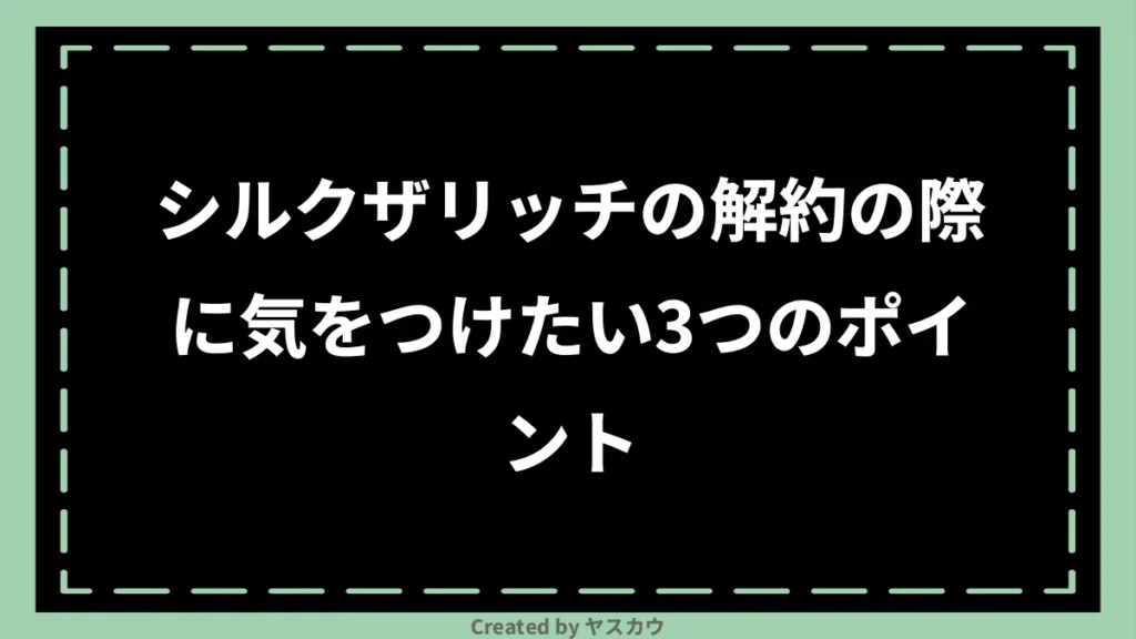 シルクザリッチの解約の際に気をつけたい3つのポイント