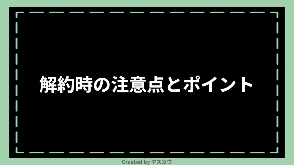 解約時の注意点とポイント