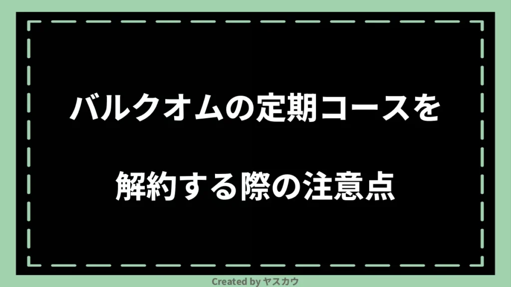 バルクオムの定期コースを解約する際の注意点