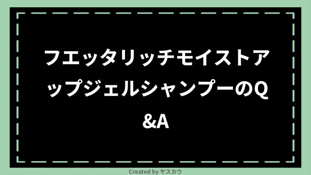 フエッタリッチモイストアップジェルシャンプーのQ＆A