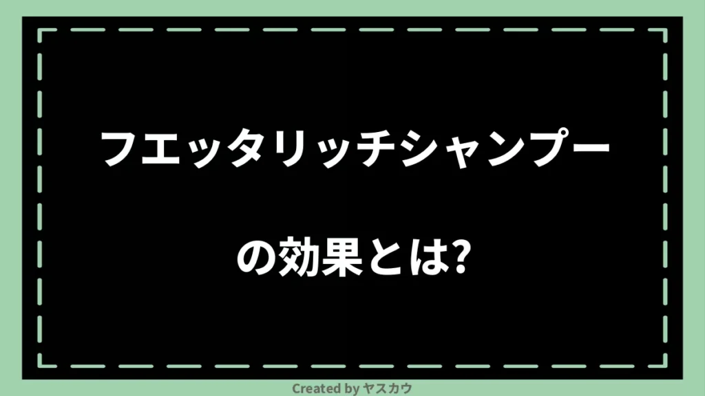 フエッタリッチシャンプーの効果とは？