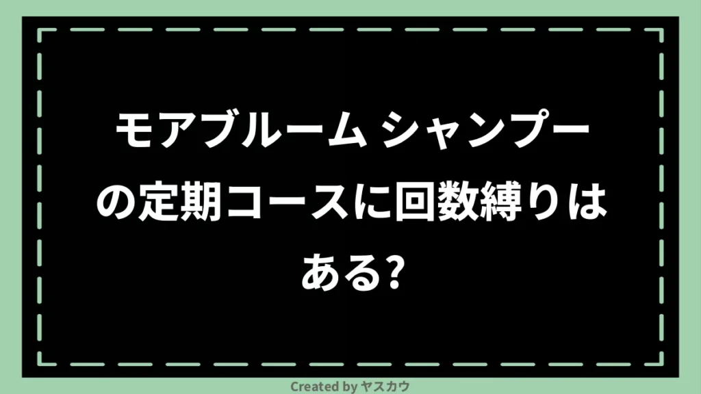 モアブルーム シャンプーの定期コースに回数縛りはある？