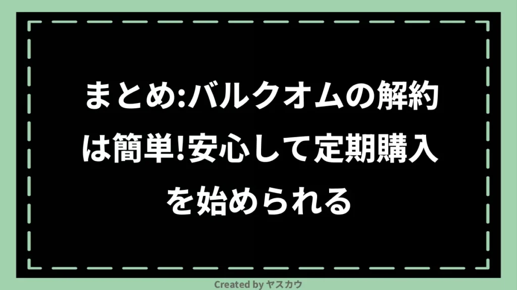 まとめ：バルクオムの解約は簡単！安心して定期購入を始められる