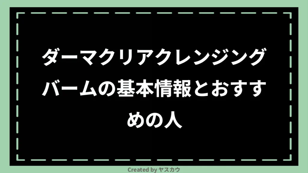 ダーマクリアクレンジングバームの基本情報とおすすめの人