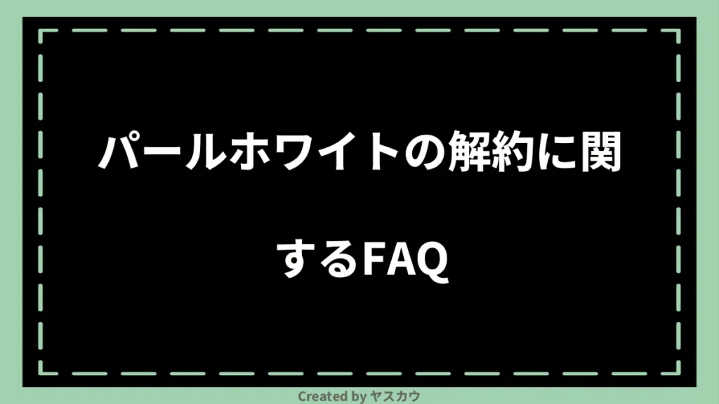 パールホワイトの解約に関するFAQ