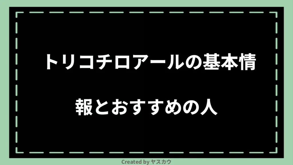 トリコチロアールの基本情報とおすすめの人