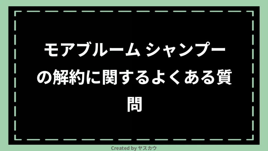 モアブルーム シャンプーの解約に関するよくある質問