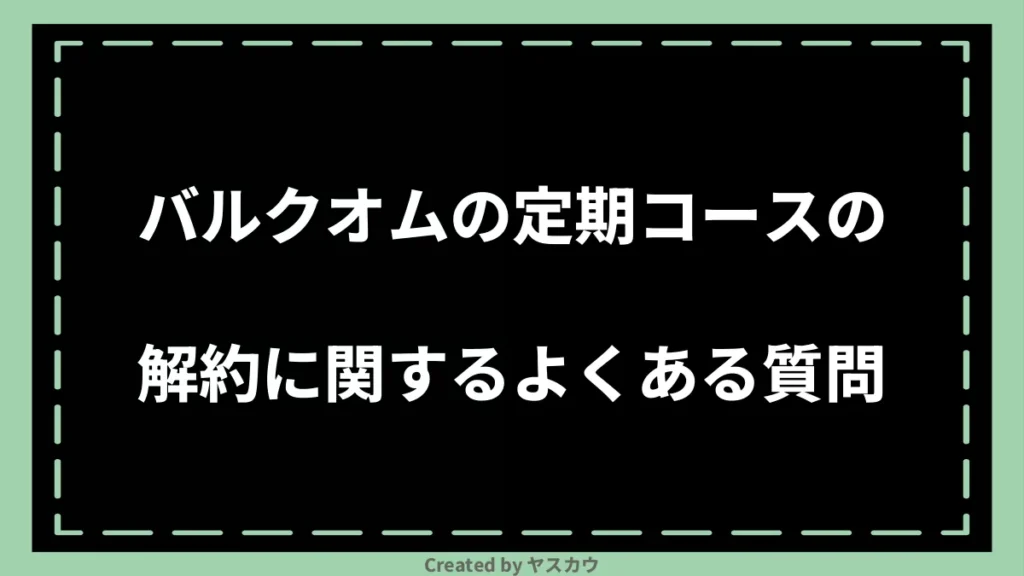 バルクオムの定期コースの解約に関するよくある質問