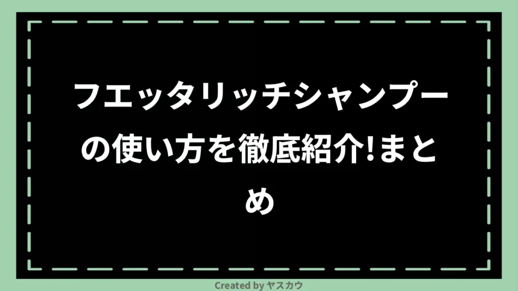 フエッタリッチシャンプーの使い方を徹底紹介！まとめ