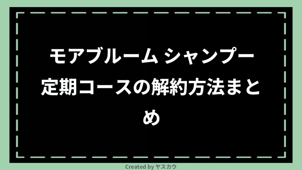 モアブルーム シャンプー定期コースの解約方法まとめ