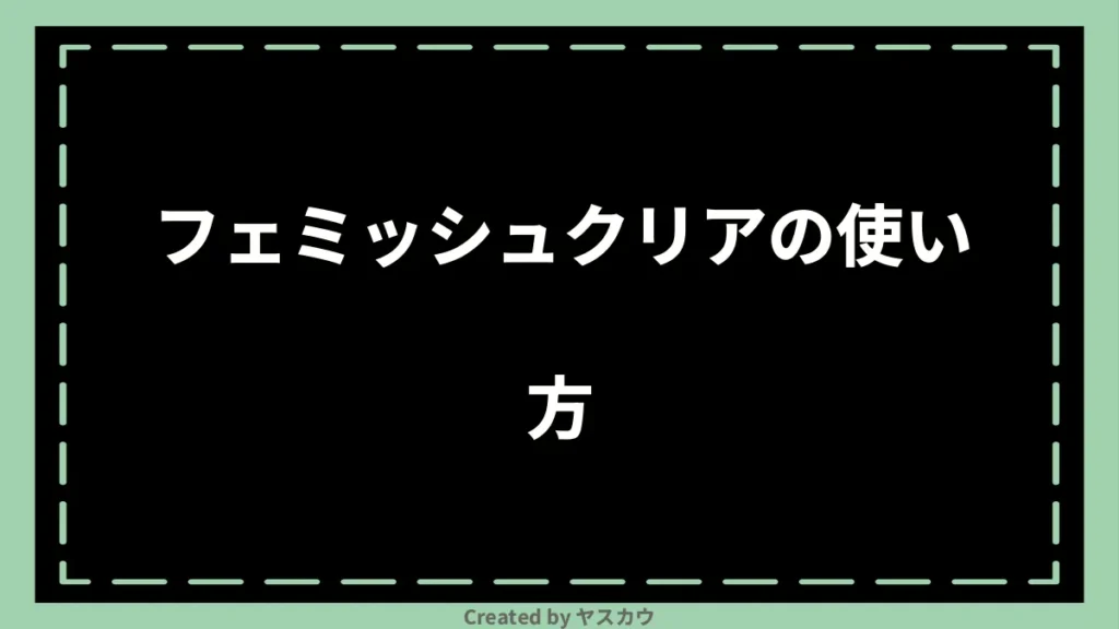 フェミッシュクリアの使い方