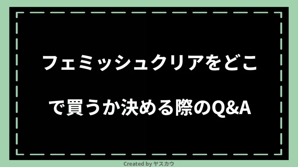 フェミッシュクリアをどこで買うか決める際のQ＆A