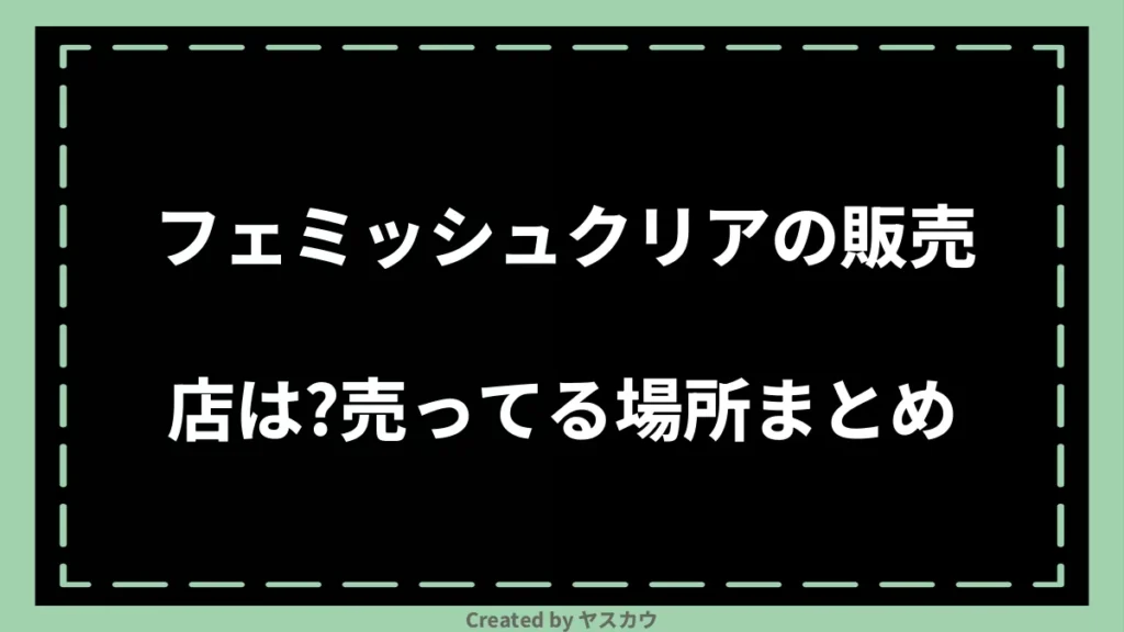 フェミッシュクリアの販売店は？売ってる場所まとめ