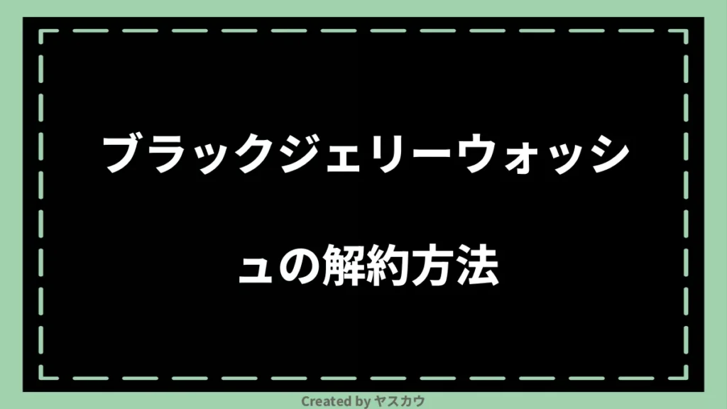 ブラックジェリーウォッシュの解約方法