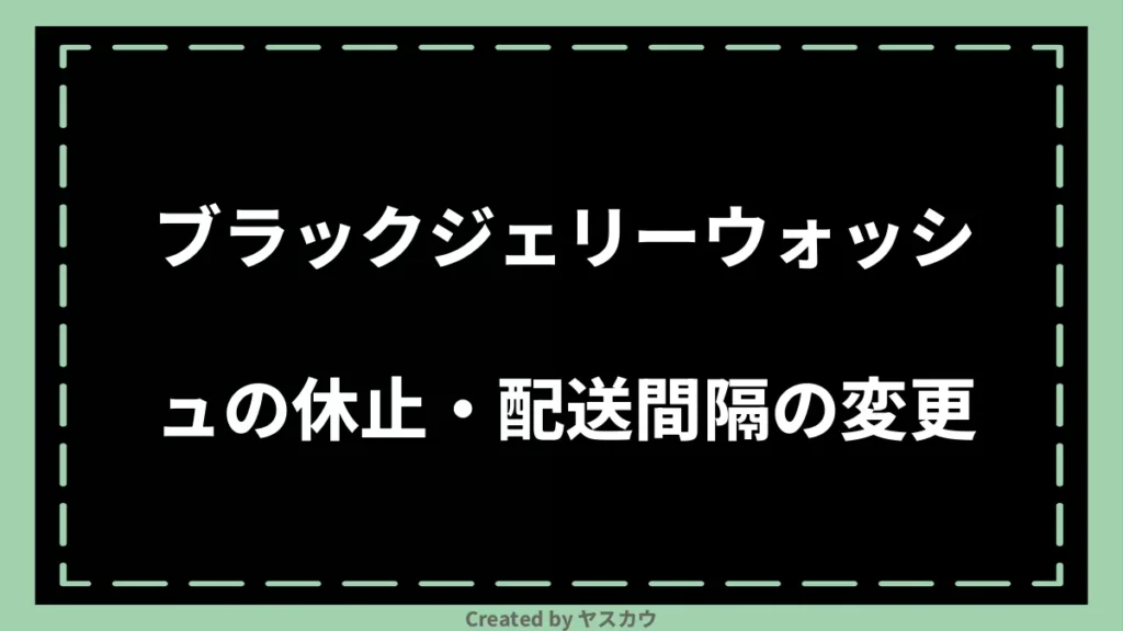 ブラックジェリーウォッシュの休止・配送間隔の変更