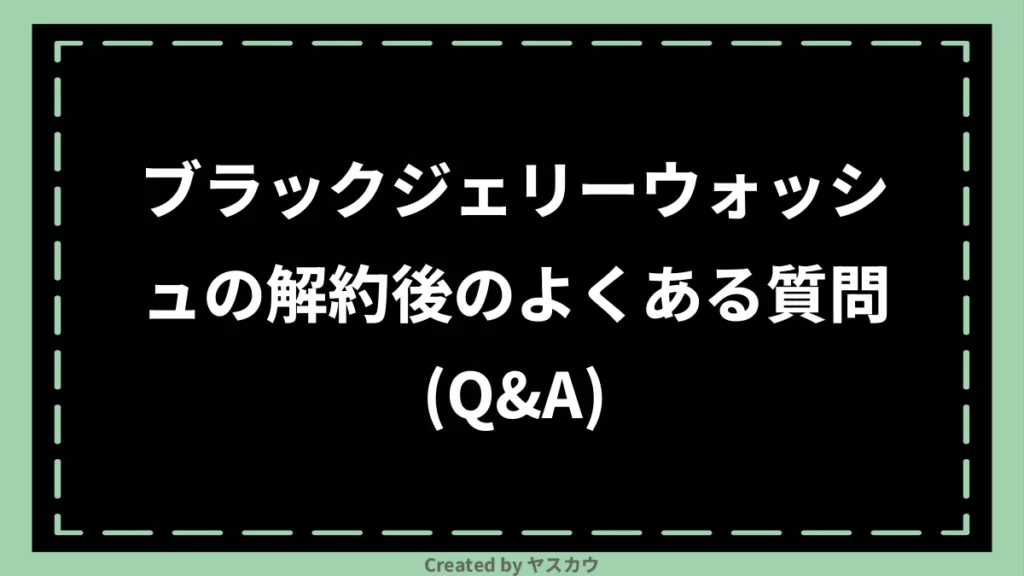 ブラックジェリーウォッシュの解約後のよくある質問（Q&A）