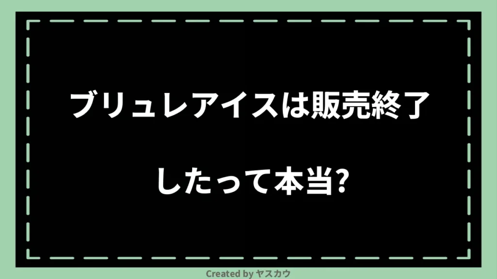 ブリュレアイスは販売終了したって本当？