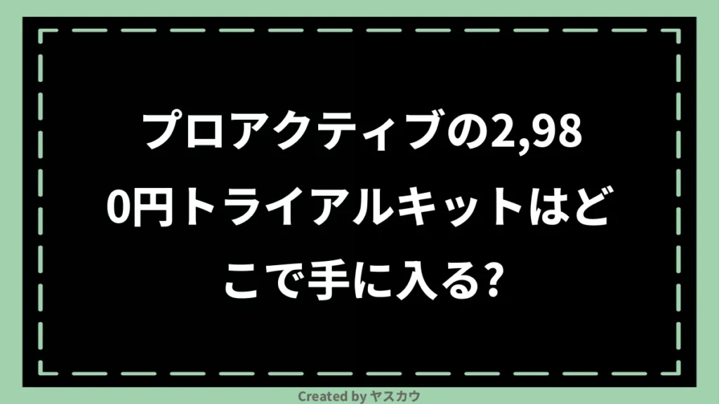 プロアクティブの2,980円トライアルキットはどこで手に入る？