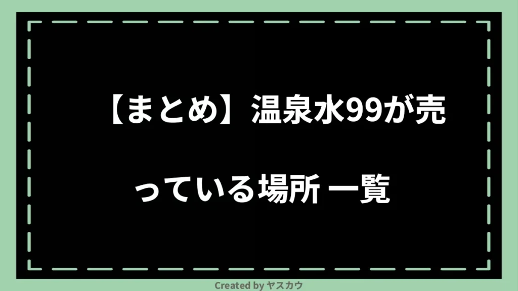 【まとめ】温泉水99が売っている場所 一覧