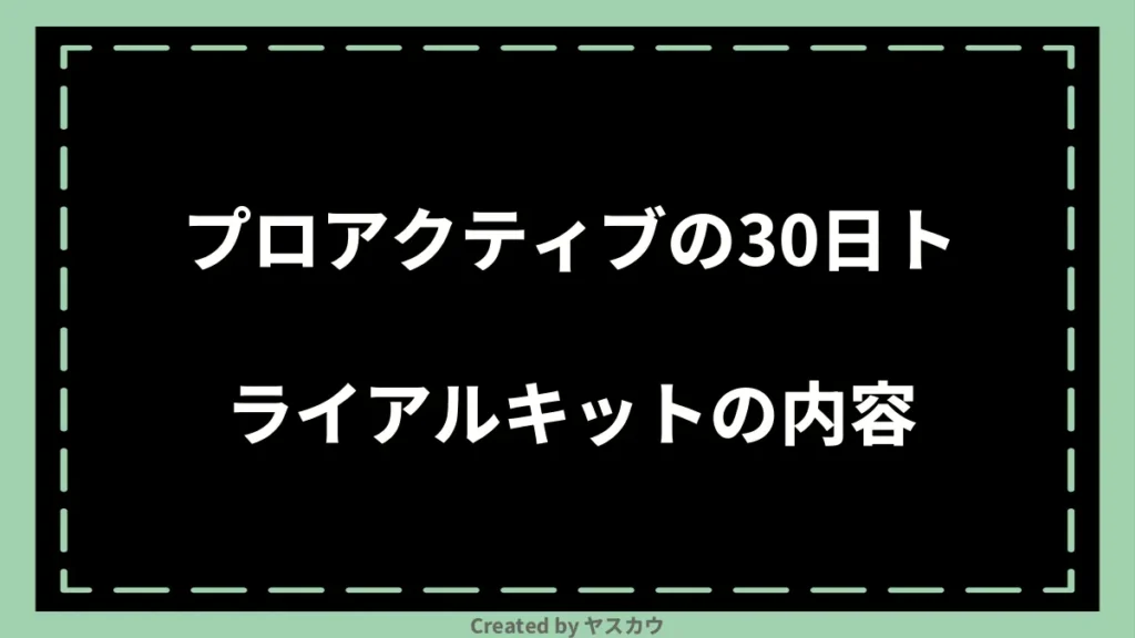 プロアクティブの30日トライアルキットの内容