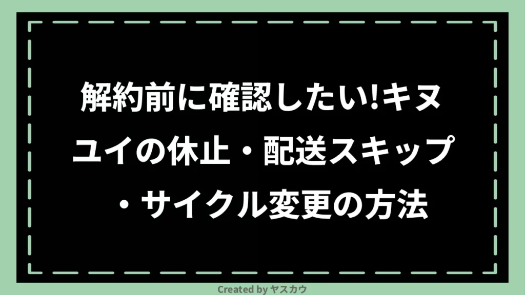 解約前に確認したい！キヌユイの休止・配送スキップ・サイクル変更の方法