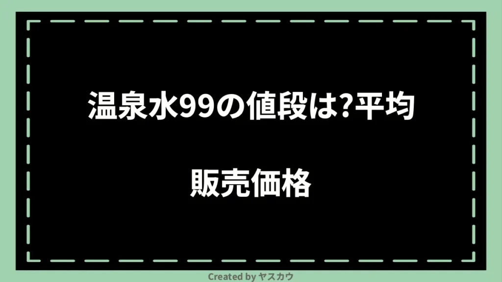 温泉水99の値段は？平均販売価格