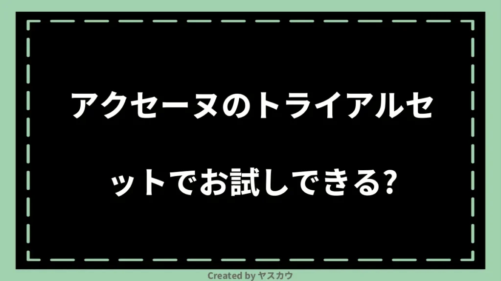 アクセーヌのトライアルセットでお試しできる？