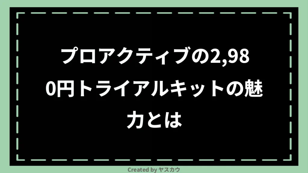 プロアクティブの2,980円トライアルキットの魅力とは