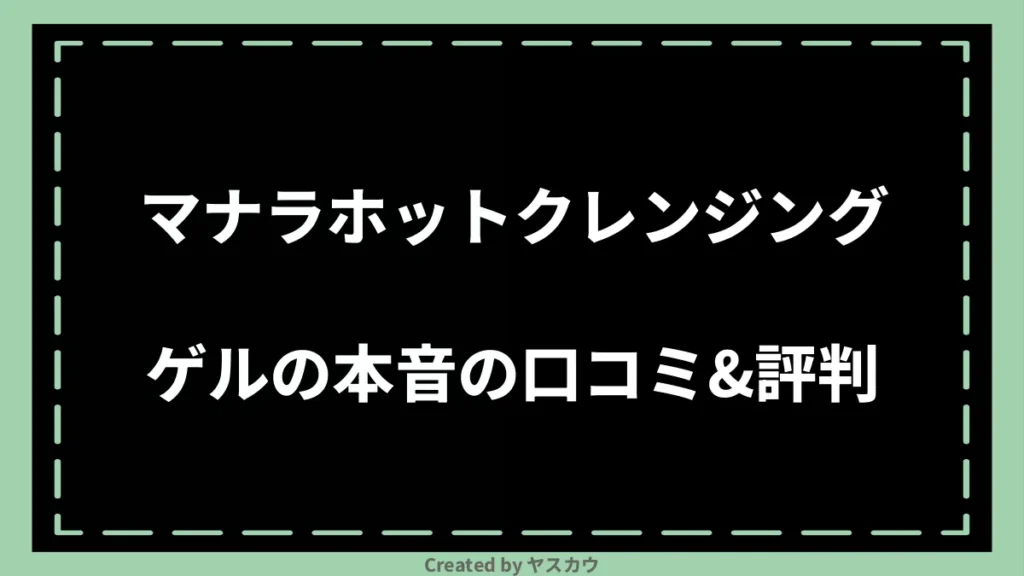 マナラホットクレンジングゲルの本音の口コミ＆評判