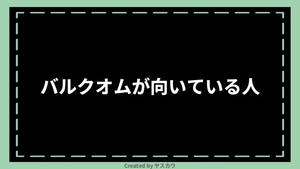 バルクオムが向いている人