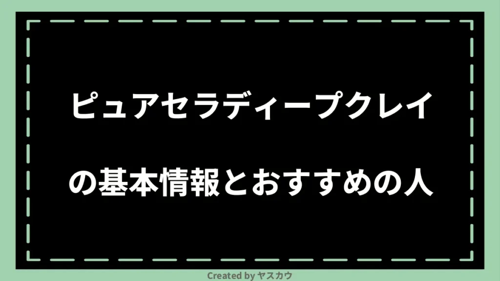 ピュアセラディープクレイの基本情報とおすすめの人