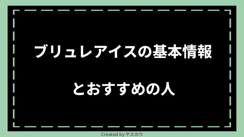 ブリュレアイスの基本情報とおすすめの人