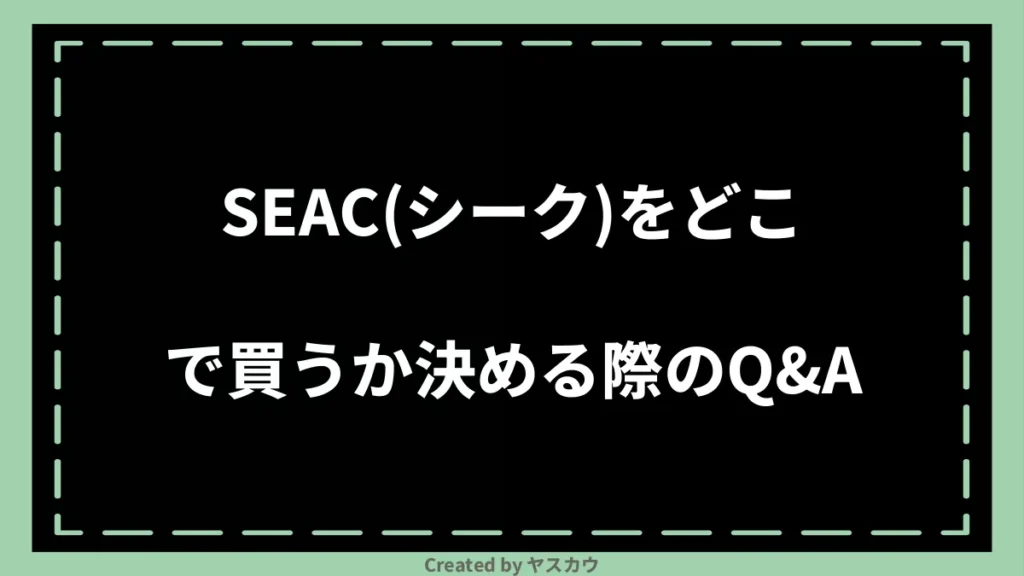 SEAC(シーク)をどこで買うか決める際のQ＆A