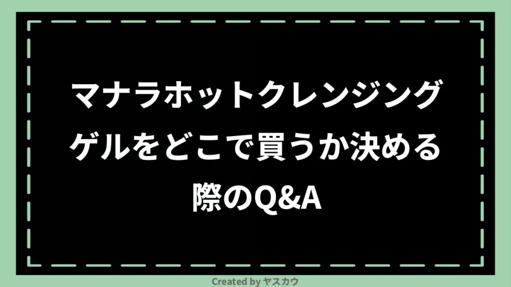 マナラホットクレンジングゲルをどこで買うか決める際のQ＆A