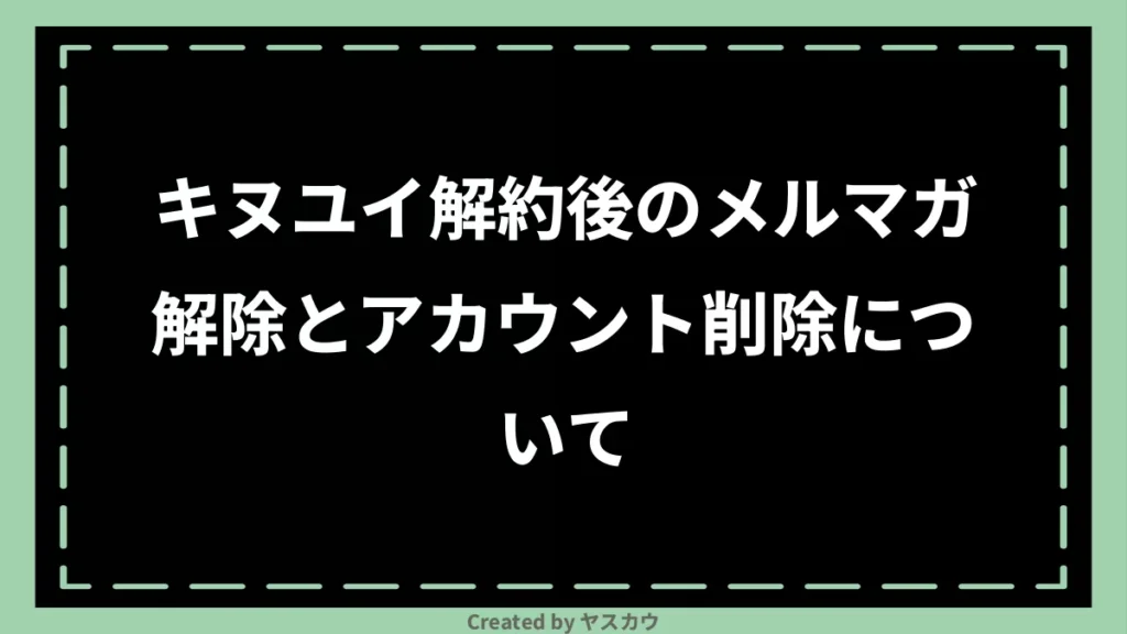 キヌユイ解約後のメルマガ解除とアカウント削除について