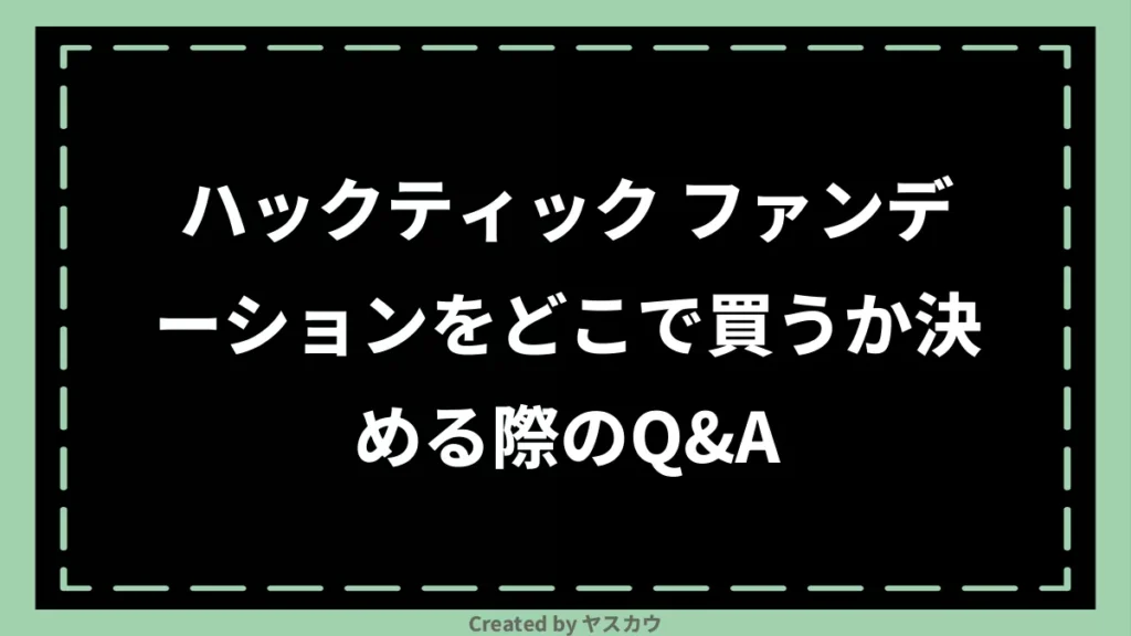 ハックティック ファンデーションをどこで買うか決める際のQ＆A