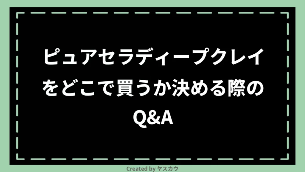 ピュアセラディープクレイをどこで買うか決める際のQ＆A