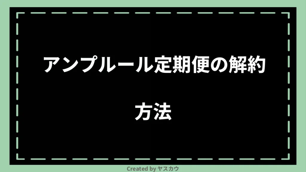 アンプルール定期便の解約方法