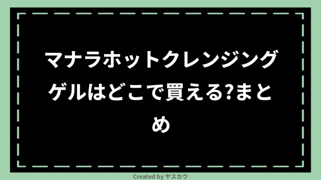 マナラホットクレンジングゲルはどこで買える？まとめ