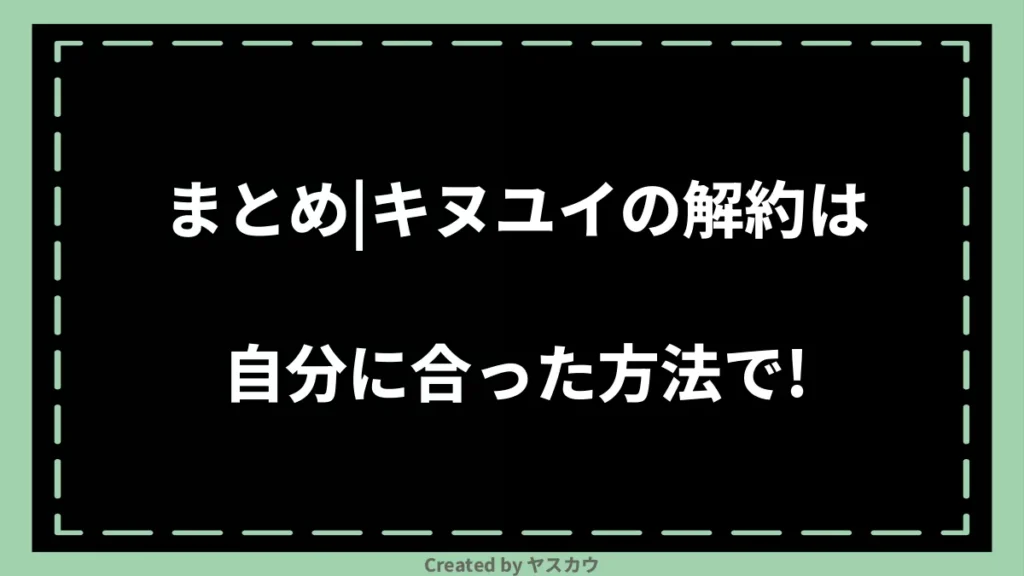 まとめ｜キヌユイの解約は自分に合った方法で！