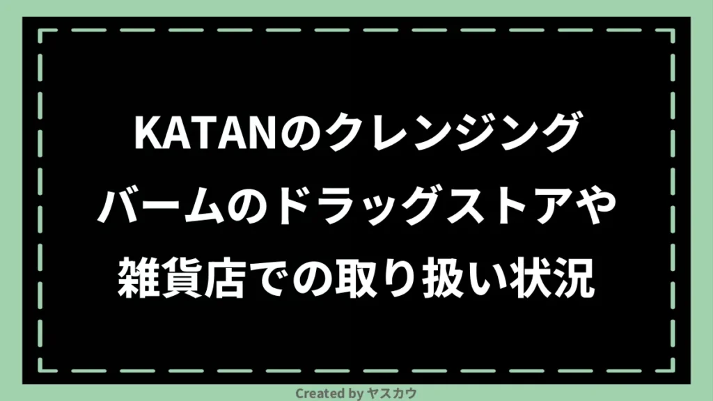 KATANのクレンジングバームのドラッグストアや雑貨店での取り扱い状況