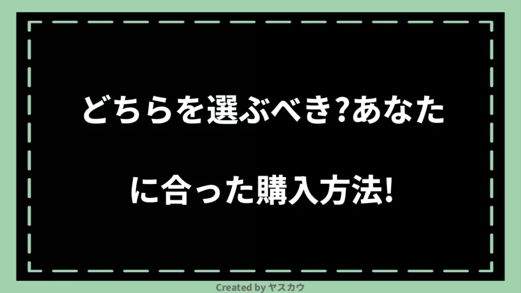 どちらを選ぶべき？あなたに合った購入方法！