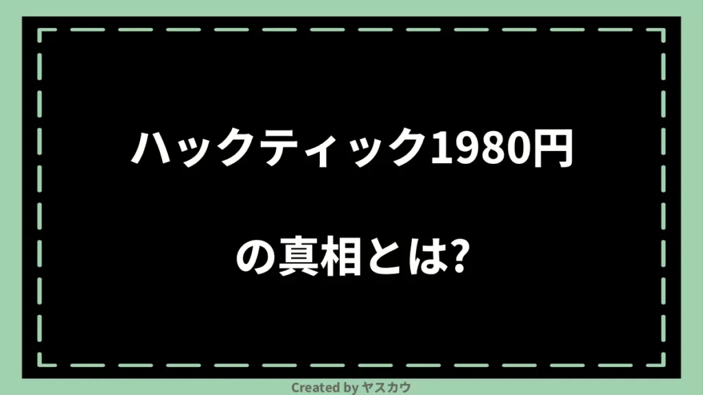 ハックティック1980円の真相とは？