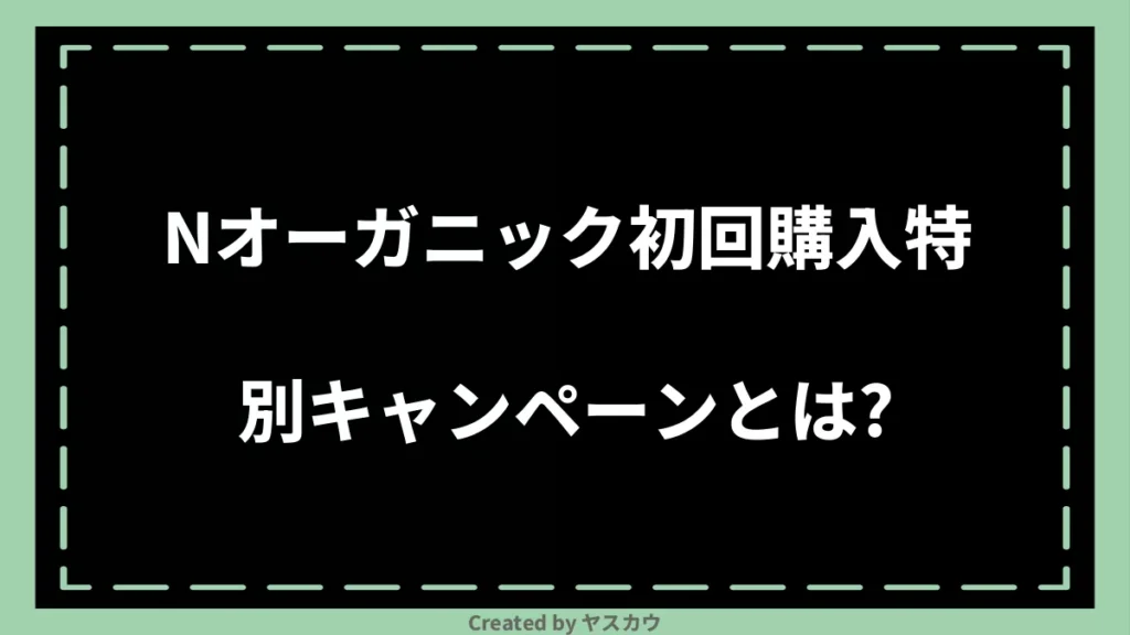 Nオーガニック初回購入特別キャンペーンとは？