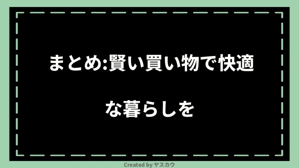 まとめ：賢い買い物で快適な暮らしを