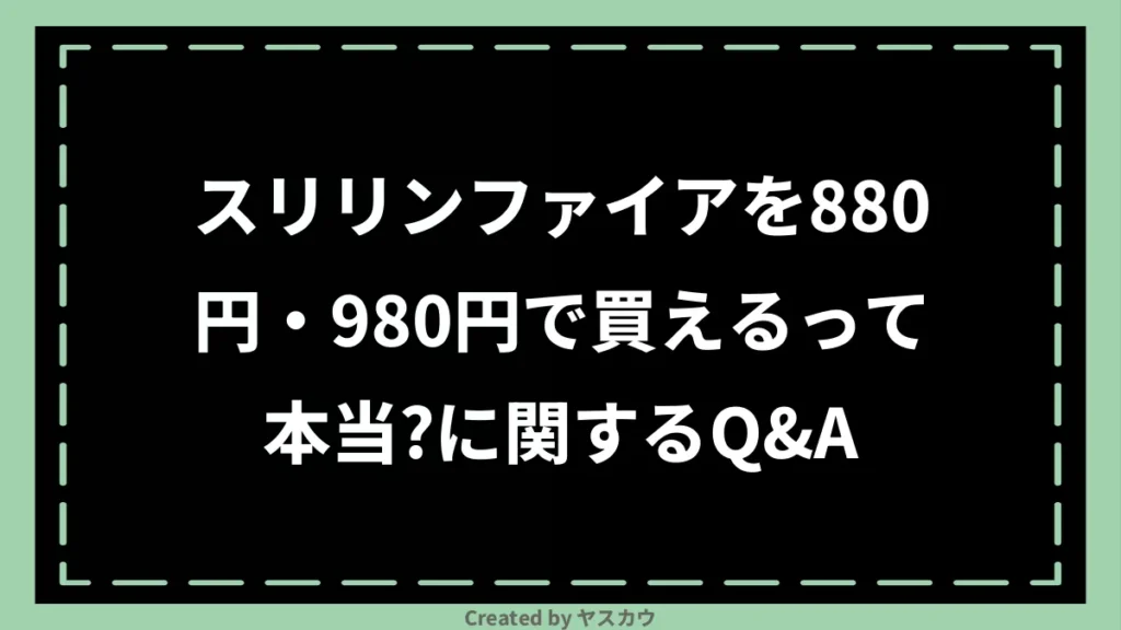 スリリンファイアを880円・980円で買えるって本当？に関するQ＆A