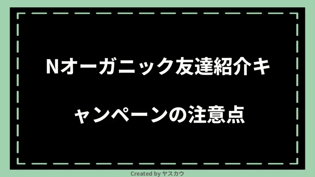 Nオーガニック友達紹介キャンペーンの注意点