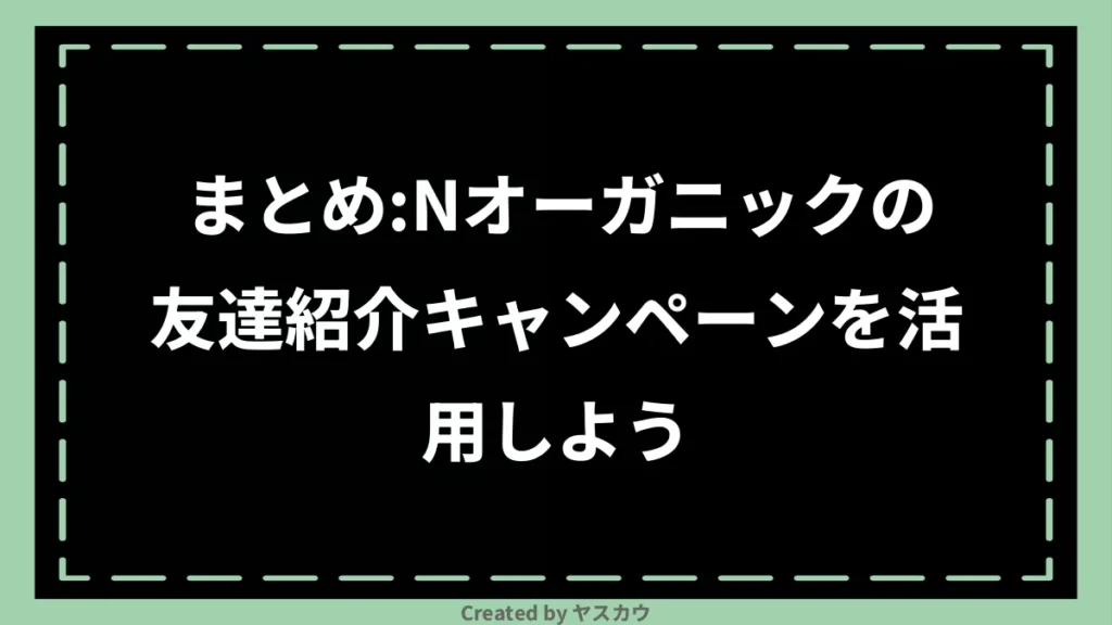 まとめ：Nオーガニックの友達紹介キャンペーンを活用しよう